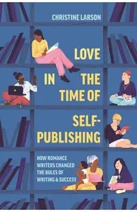 Love in the Time of Self-Publishing: How Romance Writers Changed the Rules of Writing and Success