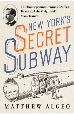 New York's Secret Subway: The Underground Genius of Alfred Beach and the Origins of Mass Transit
