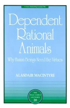 Dependent Rational Animals: Why Human Beings Need the Virtues
