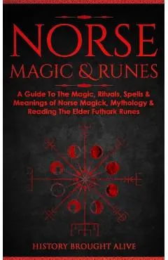 Norse Magic & Runes: A Guide To The Magic, Rituals, Spells & Meanings of Norse Magick, Mythology & Reading The Elder Futhark Runes