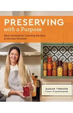 Preserving with a Purpose: Next-Generation Canning Recipes and Kitchen Wisdom