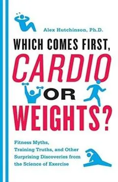 Which Comes First, Cardio or Weights?: Fitness Myths, Training Truths, and Other Surprising Discoveries from the Science of Exercise