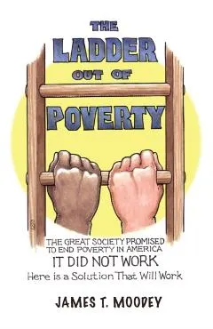 The Ladder Out of Poverty: The Great Society Promised to End Poverty in America. It Did Not Work. Here is a Solution That Will Work.