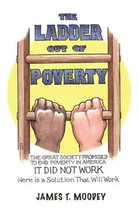 The Ladder Out of Poverty: The Great Society Promised to End Poverty in America. It Did Not Work. Here is a Solution That Will Work.