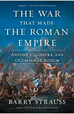 The War That Made the Roman Empire: Antony, Cleopatra, and Octavian at Actium