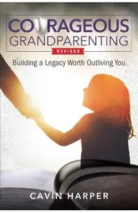 Courageous Grandparenting: Building a Legacy Worth Outliving You