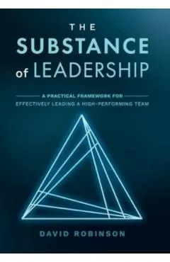 The Substance of Leadership: A Practical Framework for Effectively Leading a High-Performing Team