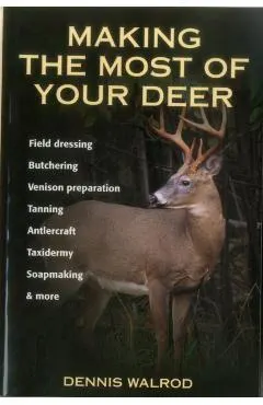 Making the Most of Your Deer: Field Dressing, Butchering, Venison Preparation, Tanning, Antlercraft, Taxidermy, Soapmaking, & More