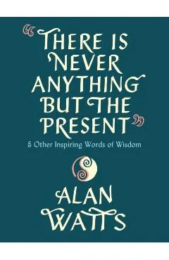 There Is Never Anything But the Present: And Other Inspiring Words of Wisdom