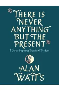 There Is Never Anything But the Present: And Other Inspiring Words of Wisdom