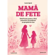 Mama de fete Ghid Practic pentru o fiica puternica, increzatoare si apropiata de tine