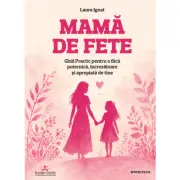Mama de fete Ghid Practic pentru o fiica puternica, increzatoare si apropiata de tine