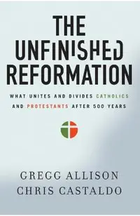 The Unfinished Reformation: What Unites and Divides Catholics and Protestants After 500 Years
