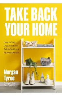 Take Back Your Home: How to Organize Every Room for a Stress-Free, Mess-Free, Happy Home (Tips for Home Cleaning, Organization Book, Cleani