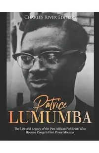 Patrice Lumumba: The Life and Legacy of the Pan-African Politician Who Became Congo's First Prime Minister
