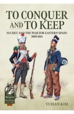 To Conquer and to Keep: Suchet and the War for Eastern Spain, 1809-1814