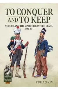 To Conquer and to Keep: Suchet and the War for Eastern Spain, 1809-1814