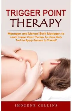 Trigger Point Therapy: Massagers and Manual Back Massagers to Relieve Pain (Learn Trigger Point Therapy by Using Body Tools to Apply Pressure