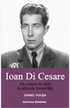 Ioan Di Cesare. Un aviator de elita in arhivele Securitatii