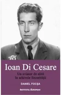 Ioan Di Cesare. Un aviator de elita in arhivele Securitatii