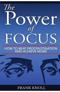 Focus: The Power of Focus: How To Beat Procrastination And Achieve More
