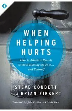 When Helping Hurts: How to Alleviate Poverty Without Hurting the Poor... and Yourself