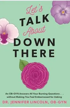Let's Talk about Down There: An Ob-GYN Answers All Your Burning Questions...Without Making You Feel Embarrassed for Asking