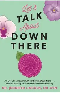 Let's Talk about Down There: An Ob-GYN Answers All Your Burning Questions...Without Making You Feel Embarrassed for Asking