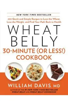 Wheat Belly 30-Minute (or Less!) Cookbook: 200 Quick and Simple Recipes to Lose the Wheat, Lose the Weight, and Find Your P Ath Back to Health