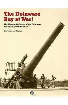 The Delaware Bay at War!: The Coastal Defenses of the Delaware Bay during World War Two