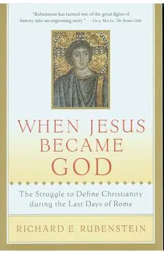 When Jesus Became God: The Struggle to Define Christianity During the Last Days of Rome