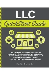 LLC QuickStart Guide: The Simplified Beginner's Guide to Forming a Limited Liability Company, Understanding LLC Taxes, and Protecting Person