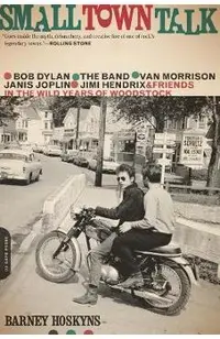 Small Town Talk: Bob Dylan, the Band, Van Morrison, Janis Joplin, Jimi Hendrix and Friends in the Wild Years of Woodstock