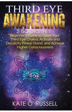 Third Eye Awakening: 5 in 1 Bundle: Beginner's Guide to Open Your Third Eye Chakra, Activate and Decalcify Pineal Gland, and Achieve Higher