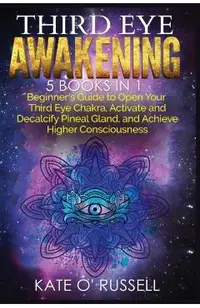 Third Eye Awakening: 5 in 1 Bundle: Beginner's Guide to Open Your Third Eye Chakra, Activate and Decalcify Pineal Gland, and Achieve Higher