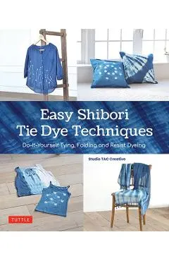 Easy Shibori Tie Dye Techniques: Do-It-Yourself Tying, Folding and Resist Dyeing