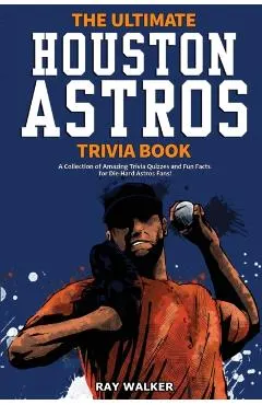 The Ultimate Houston Astros Trivia Book: A Collection of Amazing Trivia Quizzes and Fun Facts for Die-Hard Astros Fans!
