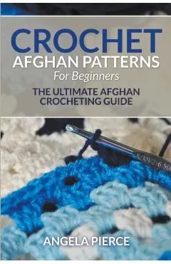 Crochet Afghan Patterns For Beginners: The Ultimate Afghan Crocheting Guide