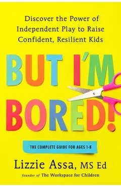 But I'm Bored!: Discover the Power of Independent Play to Raise Confident, Resilient Kids