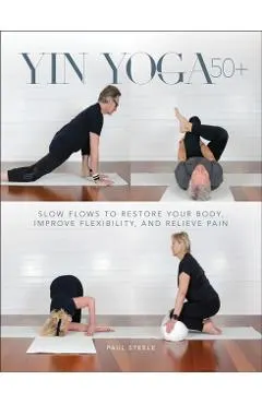 Yin Yoga 50+: Slow Flows to Restore Your Body, Improve Flexibility, and Relieve Pain