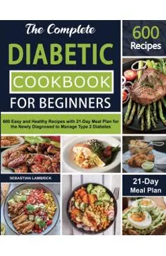 The Complete Diabetic Cookbook for Beginners: 600 Easy and Healthy Recipes with 21-Day Meal Plan for the Newly Diagnosed to Manage Type 2 Diabetes