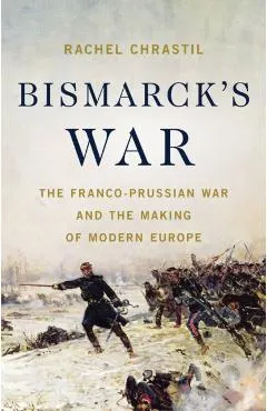 Bismarck's War: The Franco-Prussian War and the Making of Modern Europe