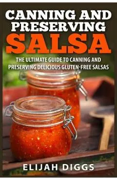 Canning and Preserving Salsa: The Ultimate Guide to Canning and Preserving Delicious Gluten-Free Salsas