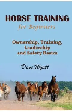 Horse Training for Beginners: Ownership, Training, Leadership and Safety Basics