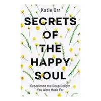 Secrets of the Happy Soul: Experience the Deep Delight You Were Made For