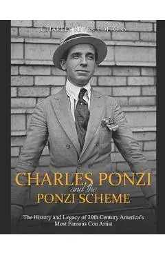 Charles Ponzi and the Ponzi Scheme: The History and Legacy of 20th Century America's Most Famous Con Artist