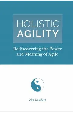 Holistic Agility: Rediscovering the Power and Meaning of Agile