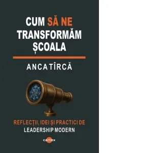 Cum sa ne transformam scoala. Reflectii, idei si practici de leadership modern