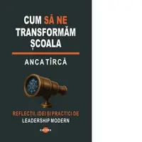Cum sa ne transformam scoala. Reflectii, idei si practici de leadership modern