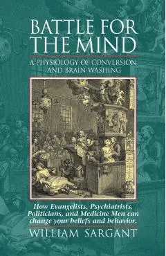 Battle for the Mind: A Physiology of Conversion and Brainwashing - How Evangelists, Psychiatrists, Politicians, and Medicine Men Can Change